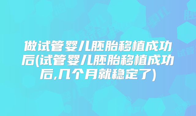 做试管婴儿胚胎移植成功后(试管婴儿胚胎移植成功后,几个月就稳定了)