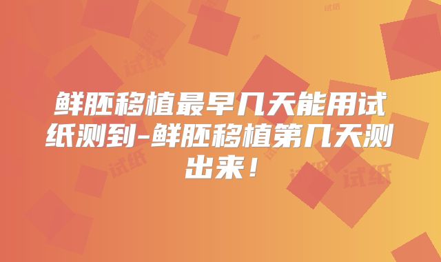 鲜胚移植最早几天能用试纸测到-鲜胚移植第几天测出来!