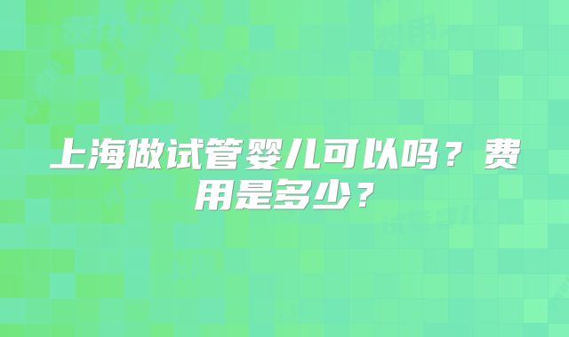 上海做试管婴儿可以吗?费用是多少?
