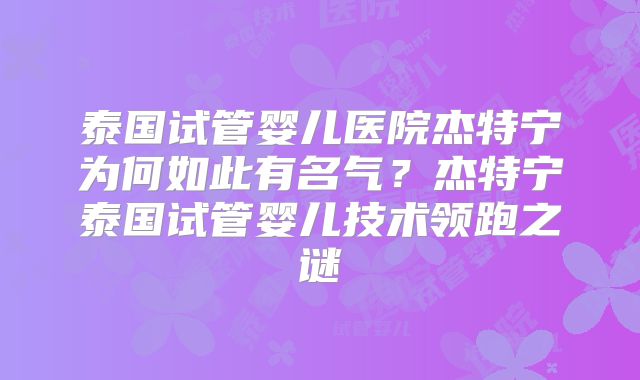 泰国试管婴儿医院杰特宁为何如此有名气？杰特宁泰国试管婴儿技术领跑之谜