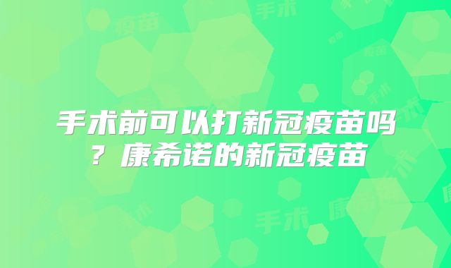 手术前可以打新冠疫苗吗？康希诺的新冠疫苗