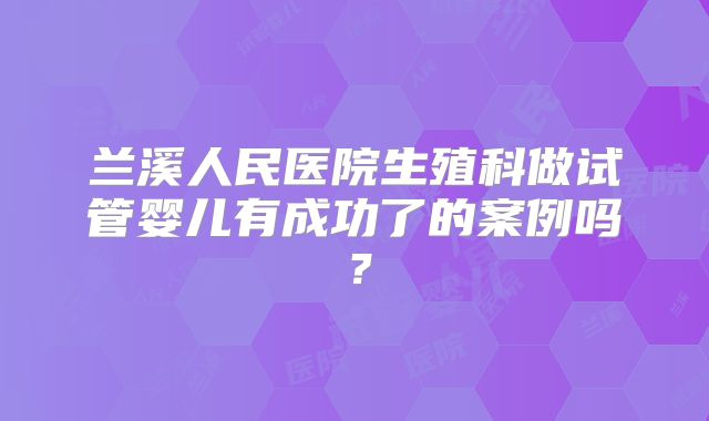 兰溪人民医院生殖科做试管婴儿有成功了的案例吗？