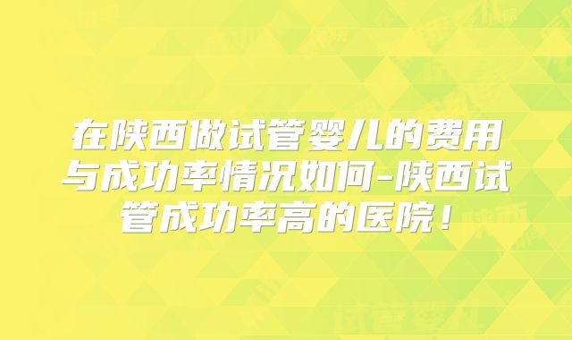 在陕西做试管婴儿的费用与成功率情况如何-陕西试管成功率高的医院！