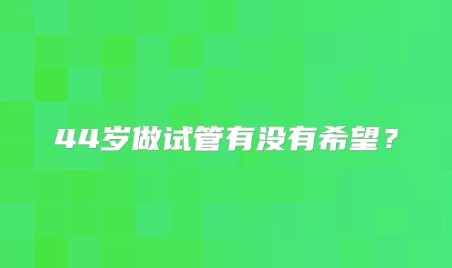 44岁做试管有没有希望？