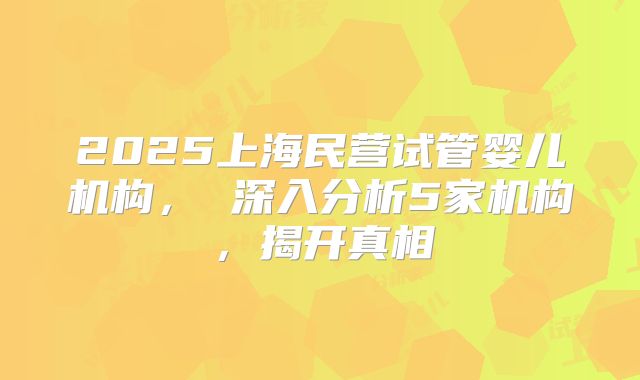 2025上海民营试管婴儿机构, 深入分析5家机构,揭开真相