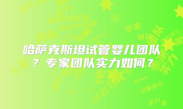 哈萨克斯坦试管婴儿团队？专家团队实力如何？