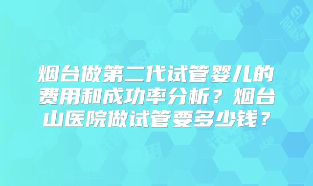 烟台做第二代试管婴儿的费用和成功率分析？烟台山医院做试管要多少钱？