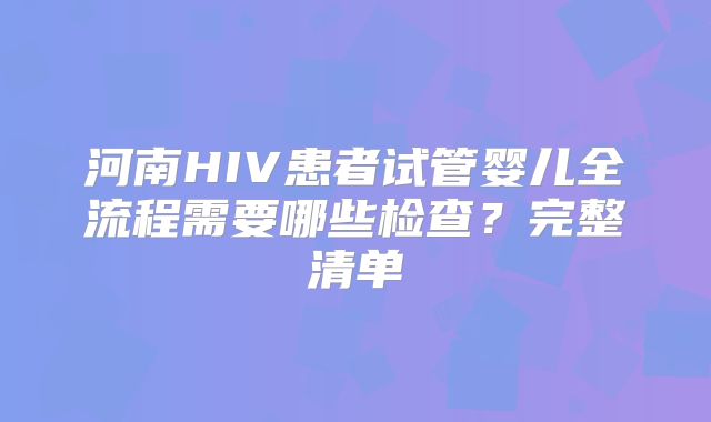 河南HIV患者试管婴儿全流程需要哪些检查？完整清单