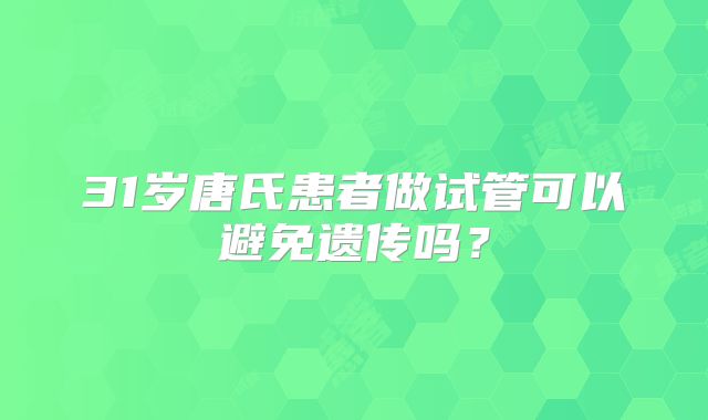 31岁唐氏患者做试管可以避免遗传吗？