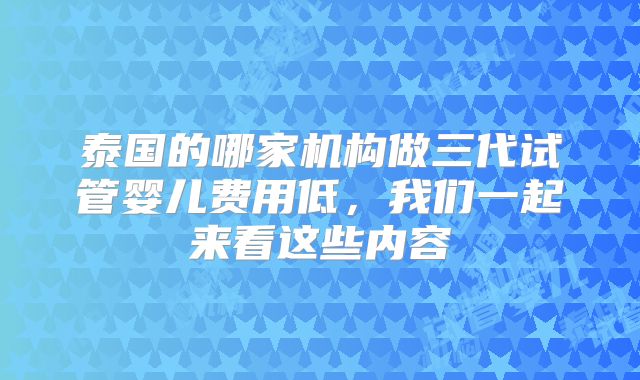 泰国的哪家机构做三代试管婴儿费用低，我们一起来看这些内容