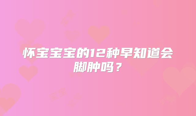 怀宝宝宝的12种早知道会脚肿吗？
