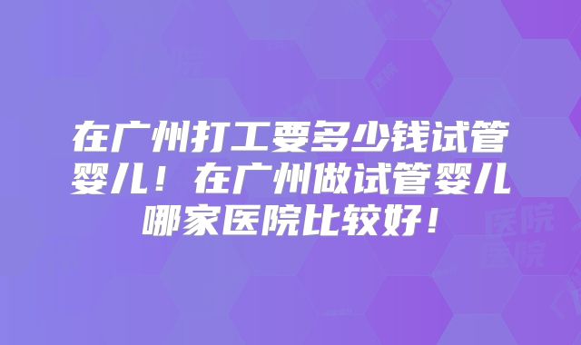 在广州打工要多少钱试管婴儿！在广州做试管婴儿哪家医院比较好！