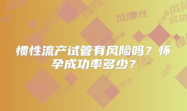 惯性流产试管有风险吗?怀孕成功率多少?