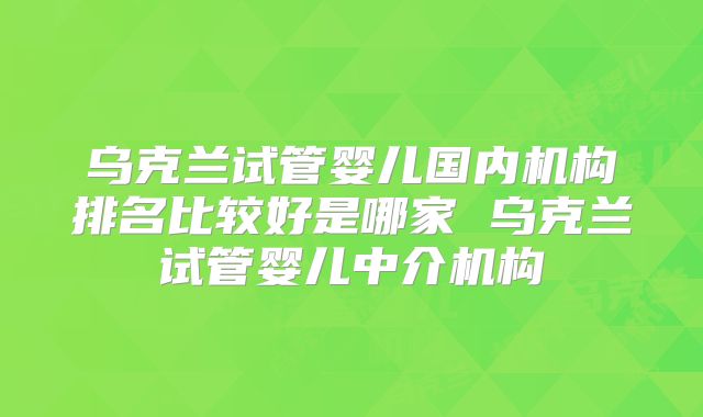 乌克兰试管婴儿国内机构排名比较好是哪家 乌克兰试管婴儿中介机构