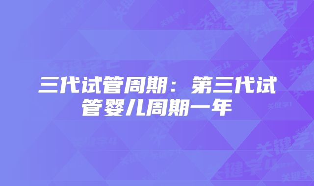 三代试管周期:第三代试管婴儿周期一年
