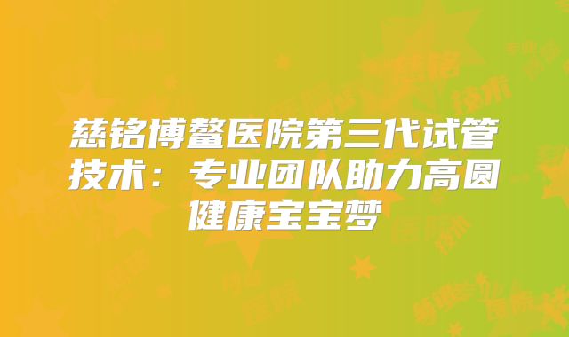 慈铭博鳌医院第三代试管技术：专业团队助力高圆健康宝宝梦