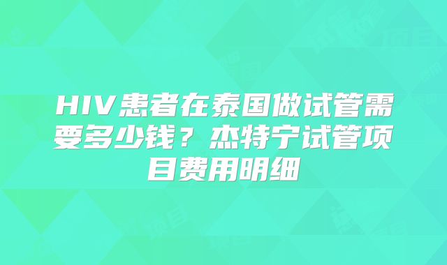HIV患者在泰国做试管需要多少钱？杰特宁试管项目费用明细