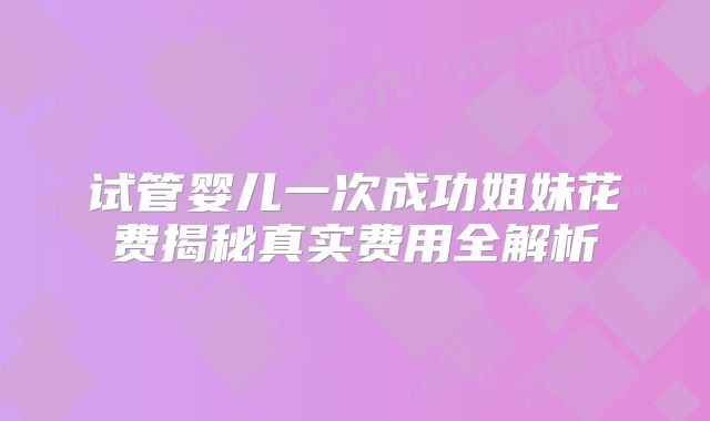 试管婴儿一次成功姐妹花费揭秘真实费用全解析