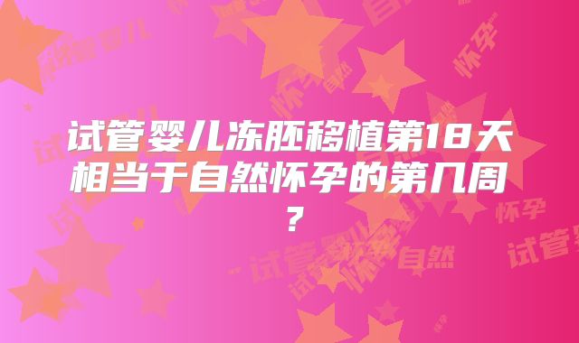 试管婴儿冻胚移植第18天相当于自然怀孕的第几周？