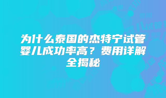 为什么泰国的杰特宁试管婴儿成功率高？费用详解全揭秘