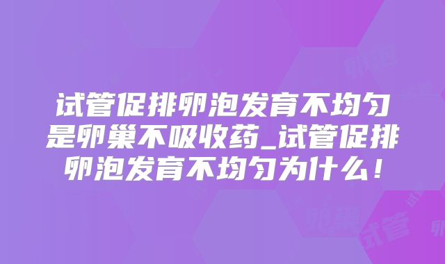 试管促排卵泡发育不均匀是卵巢不吸收药_试管促排卵泡发育不均匀为什么!