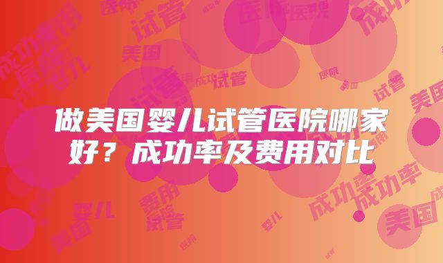做美国婴儿试管医院哪家好？成功率及费用对比