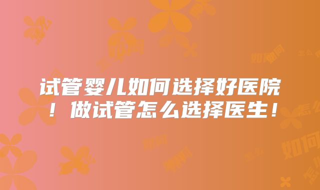 试管婴儿如何选择好医院!做试管怎么选择医生!