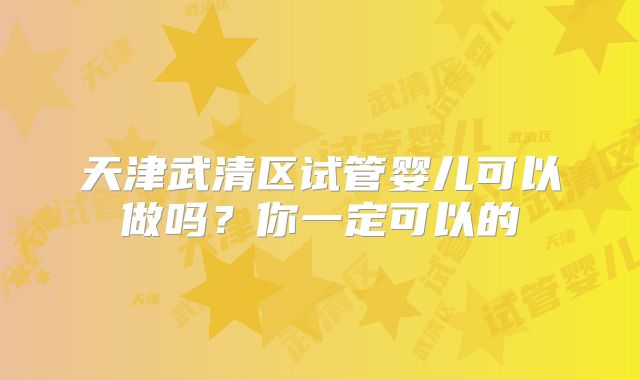 天津武清区试管婴儿可以做吗？你一定可以的