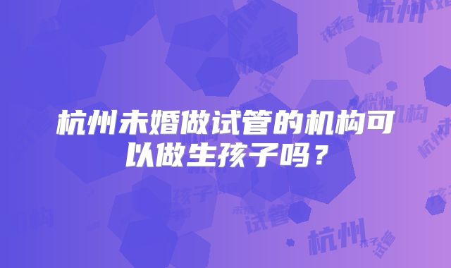 杭州未婚做试管的机构可以做生孩子吗？