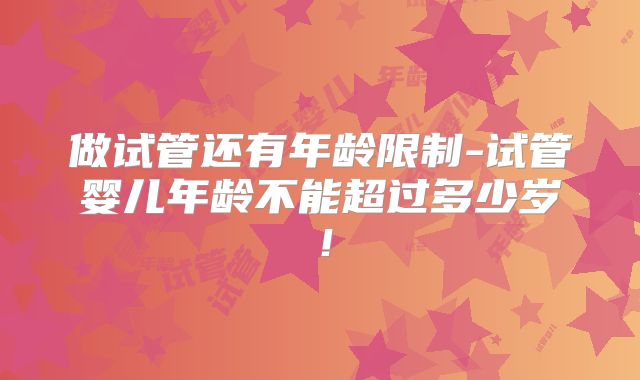 做试管还有年龄限制-试管婴儿年龄不能超过多少岁！
