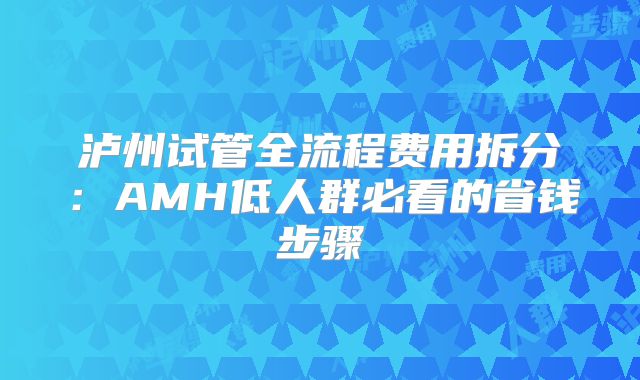 泸州试管全流程费用拆分：AMH低人群必看的省钱步骤