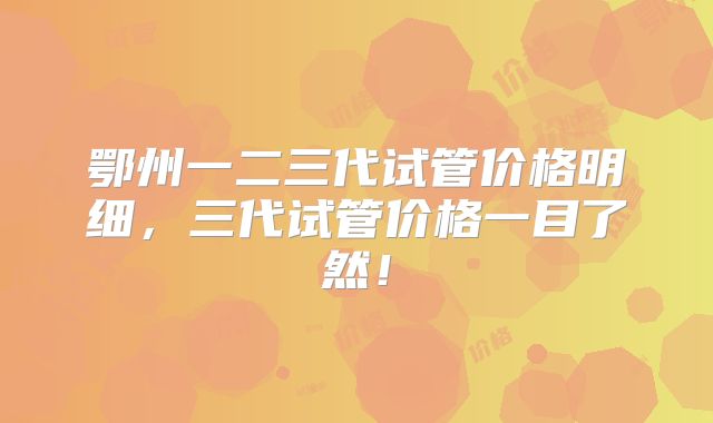 鄂州一二三代试管价格明细，三代试管价格一目了然！