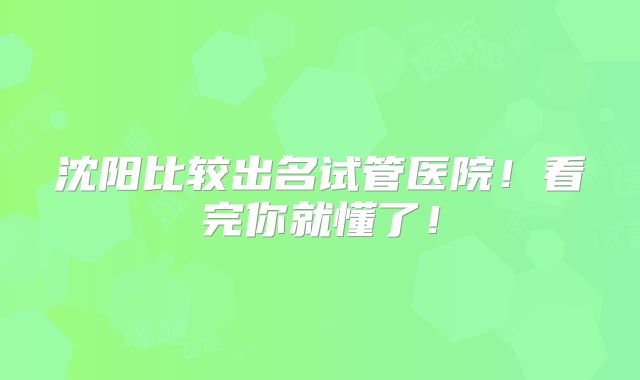 沈阳比较出名试管医院!看完你就懂了!