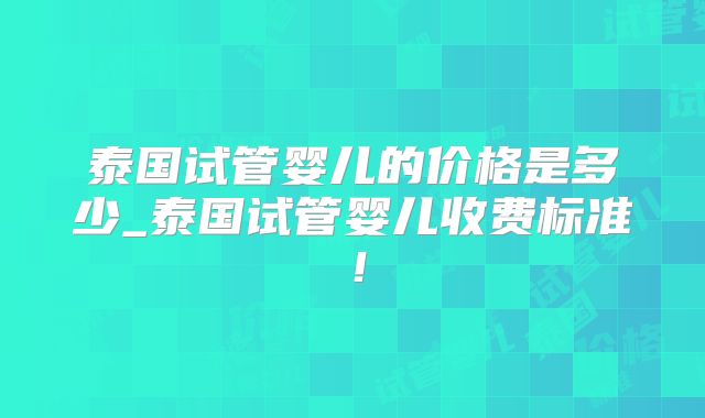 泰国试管婴儿的价格是多少_泰国试管婴儿收费标准！