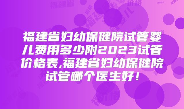 福建省妇幼保健院试管婴儿费用多少附2023试管价格表,福建省妇幼保健院试管哪个医生好!
