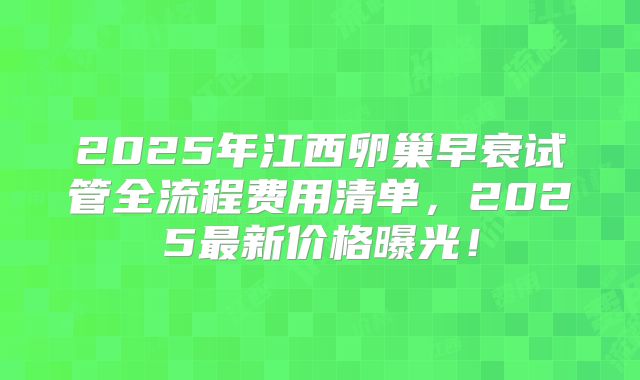 2025年江西卵巢早衰试管全流程费用清单,2025最新价格曝光!