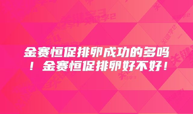 金赛恒促排卵成功的多吗！金赛恒促排卵好不好！