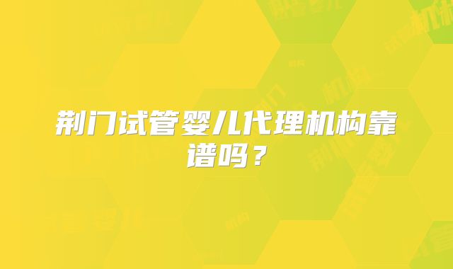 荆门试管婴儿代理机构靠谱吗？