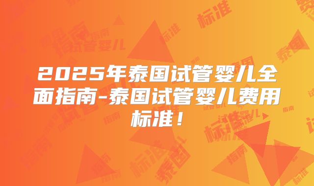2025年泰国试管婴儿全面指南-泰国试管婴儿费用标准!