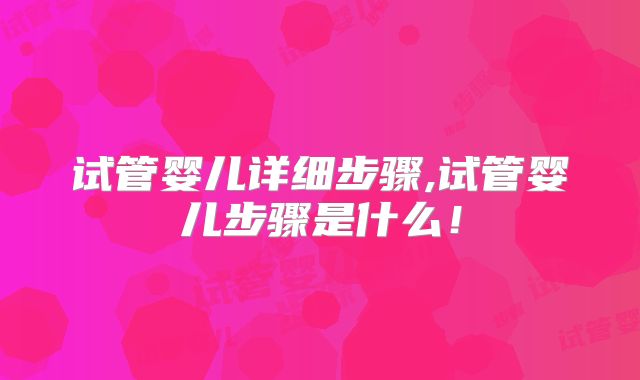 试管婴儿详细步骤,试管婴儿步骤是什么！