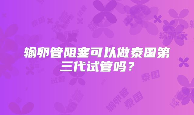 输卵管阻塞可以做泰国第三代试管吗？