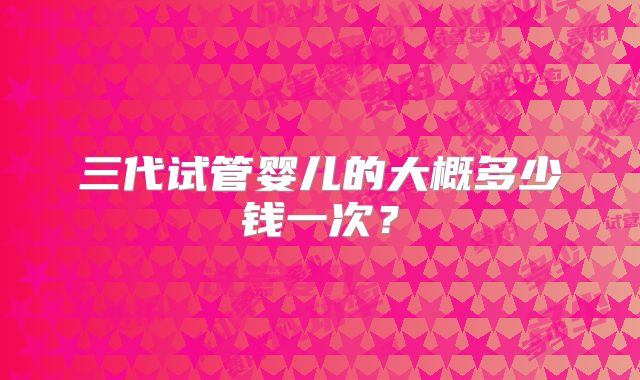 三代试管婴儿的大概多少钱一次？