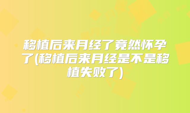 移植后来月经了竟然怀孕了(移植后来月经是不是移植失败了)