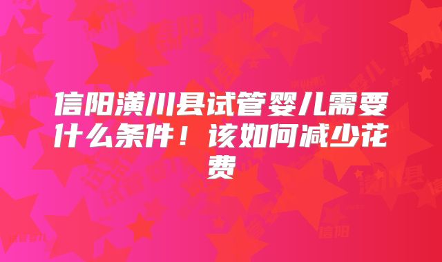 信阳潢川县试管婴儿需要什么条件！该如何减少花费