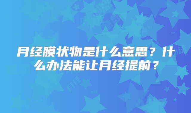 月经膜状物是什么意思?什么办法能让月经提前?