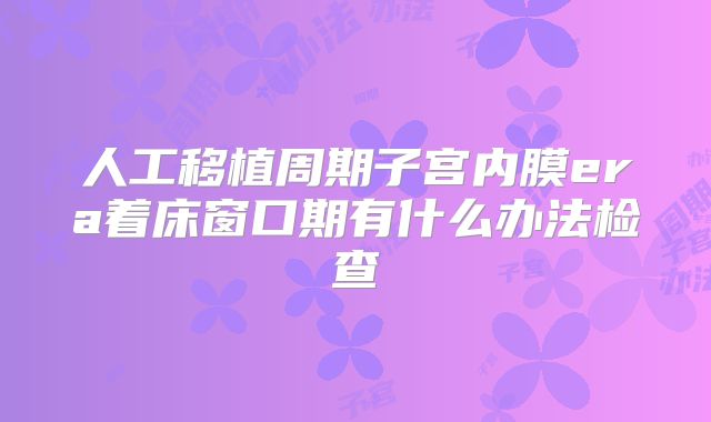 人工移植周期子宫内膜era着床窗口期有什么办法检查
