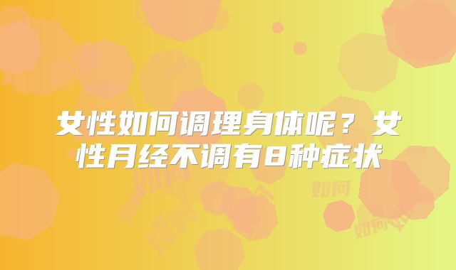 女性如何调理身体呢？女性月经不调有8种症状