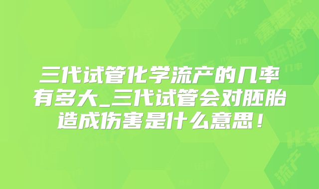 三代试管化学流产的几率有多大_三代试管会对胚胎造成伤害是什么意思！