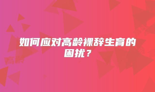 如何应对高龄裸辞生育的困扰?