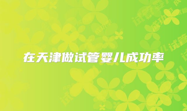 在天津做试管婴儿成功率